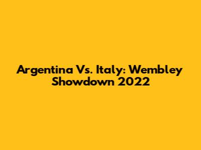 Argentina Vs. Italy: Wembley Showdown 2022