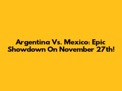 Argentina Vs. Mexico: Epic Showdown On November 27th!