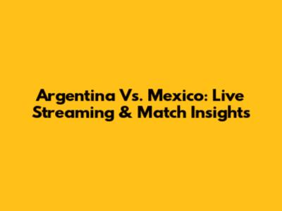 Argentina Vs. Mexico: Live Streaming & Match Insights