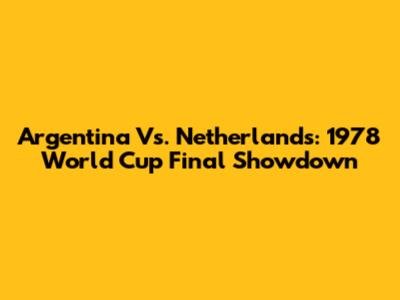 Argentina Vs. Netherlands: 1978 World Cup Final Showdown