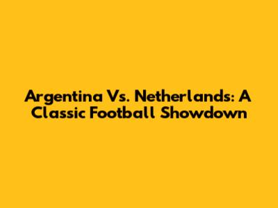 Argentina Vs. Netherlands: A Classic Football Showdown