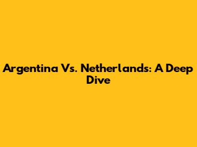 Argentina Vs. Netherlands: A Deep Dive