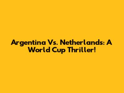 Argentina Vs. Netherlands: A World Cup Thriller!