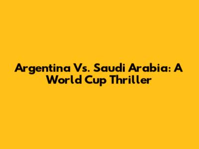 Argentina Vs. Saudi Arabia: A World Cup Thriller
