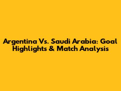 Argentina Vs. Saudi Arabia: Goal Highlights & Match Analysis