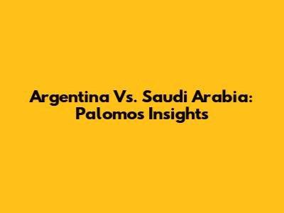 Argentina Vs. Saudi Arabia: Palomo's Insights
