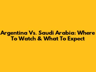 Argentina Vs. Saudi Arabia: Where To Watch & What To Expect