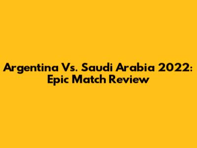 Argentina Vs. Saudi Arabia 2022: Epic Match Review