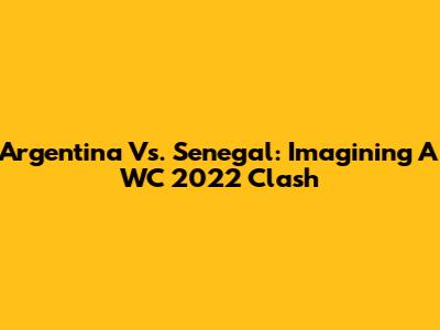 Argentina Vs. Senegal: Imagining A WC 2022 Clash