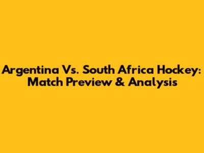 Argentina Vs. South Africa Hockey: Match Preview & Analysis