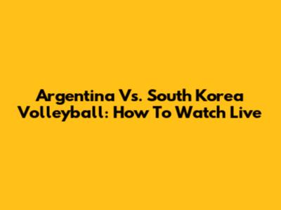 Argentina Vs. South Korea Volleyball: How To Watch Live