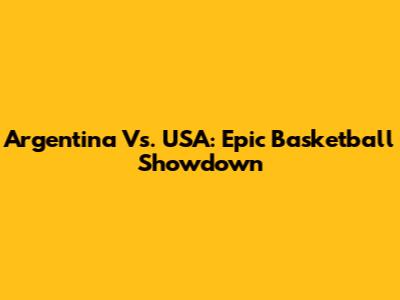 Argentina Vs. USA: Epic Basketball Showdown
