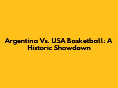 Argentina Vs. USA Basketball: A Historic Showdown