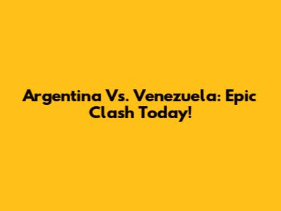 Argentina Vs. Venezuela: Epic Clash Today!