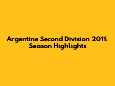 Argentine Second Division 2011: Season Highlights