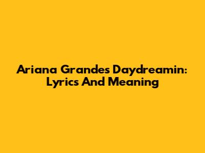 Ariana Grande's Daydreamin': Lyrics And Meaning
