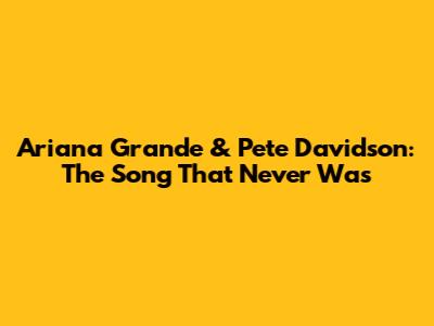 Ariana Grande & Pete Davidson: The Song That Never Was