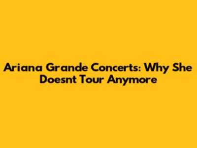 Ariana Grande Concerts: Why She Doesn't Tour Anymore