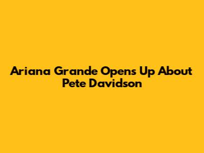 Ariana Grande Opens Up About Pete Davidson