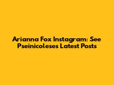 Arianna Fox Instagram: See Pseinicolese's Latest Posts
