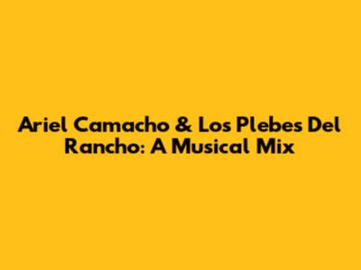 Ariel Camacho & Los Plebes Del Rancho: A Musical Mix
