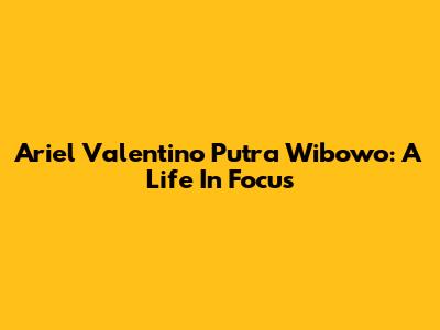 Ariel Valentino Putra Wibowo: A Life In Focus