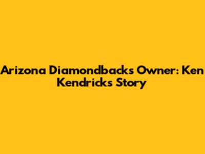 Arizona Diamondbacks Owner: Ken Kendrick's Story