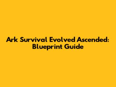Ark Survival Evolved Ascended: Blueprint Guide