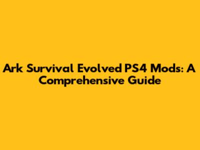 Ark Survival Evolved PS4 Mods: A Comprehensive Guide