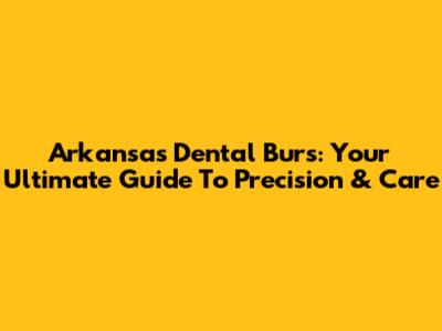 Arkansas Dental Burs: Your Ultimate Guide To Precision & Care