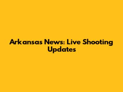 Arkansas News: Live Shooting Updates