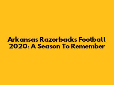 Arkansas Razorbacks Football 2020: A Season To Remember