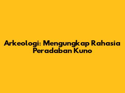 Arkeologi: Mengungkap Rahasia Peradaban Kuno