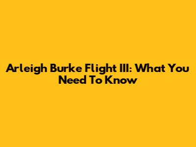 Arleigh Burke Flight III: What You Need To Know