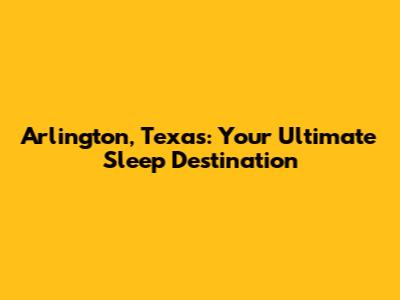 Arlington, Texas: Your Ultimate Sleep Destination