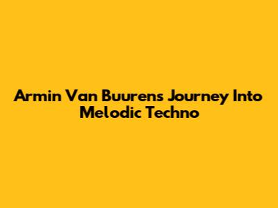 Armin Van Buuren's Journey Into Melodic Techno
