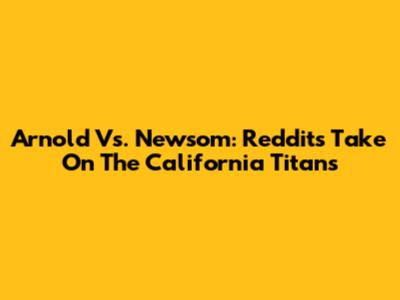 Arnold Vs. Newsom: Reddit's Take On The California Titans