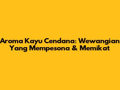 Aroma Kayu Cendana: Wewangian Yang Mempesona & Memikat