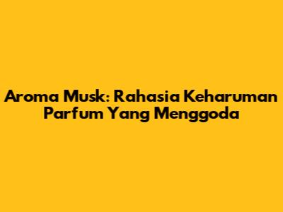 Aroma Musk: Rahasia Keharuman Parfum Yang Menggoda