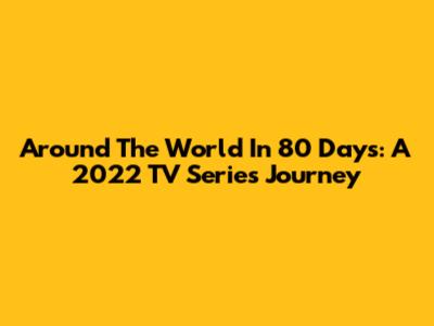 Around The World In 80 Days: A 2022 TV Series Journey