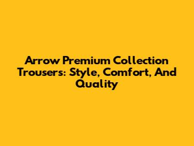 Arrow Premium Collection Trousers: Style, Comfort, And Quality