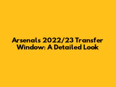 Arsenal's 2022/23 Transfer Window: A Detailed Look