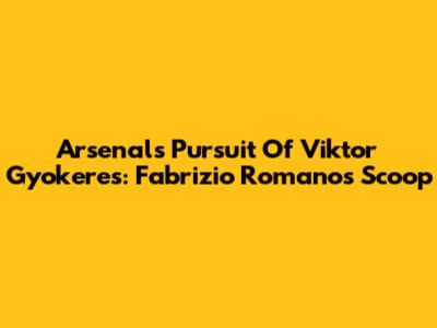 Arsenal's Pursuit Of Viktor Gyokeres: Fabrizio Romano's Scoop