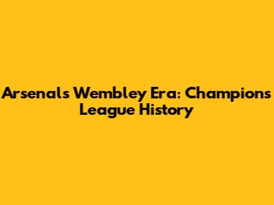 Arsenal's Wembley Era: Champions League History