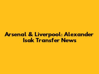 Arsenal & Liverpool: Alexander Isak Transfer News
