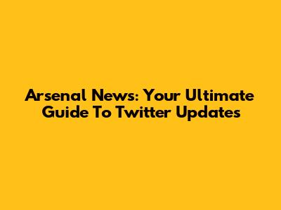 Arsenal News: Your Ultimate Guide To Twitter Updates