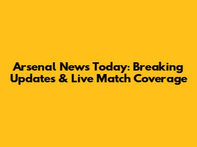 Arsenal News Today: Breaking Updates & Live Match Coverage
