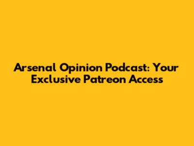 Arsenal Opinion Podcast: Your Exclusive Patreon Access
