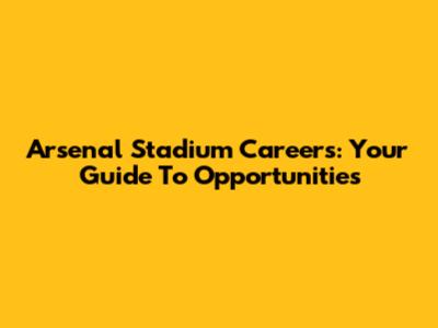 Arsenal Stadium Careers: Your Guide To Opportunities