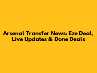 Arsenal Transfer News: Eze Deal, Live Updates & Done Deals